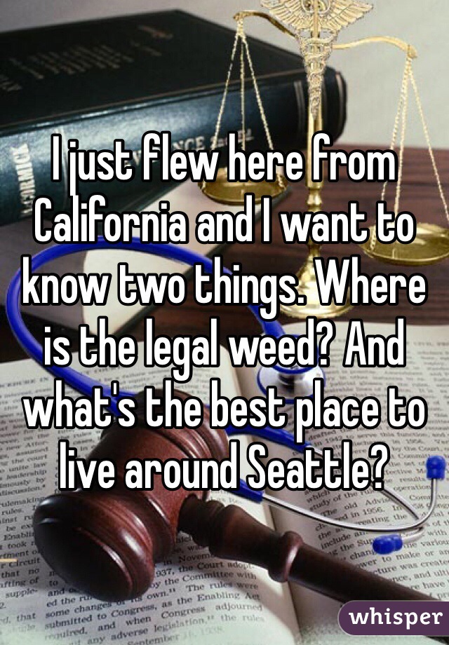 I just flew here from California and I want to know two things. Where is the legal weed? And what's the best place to live around Seattle?