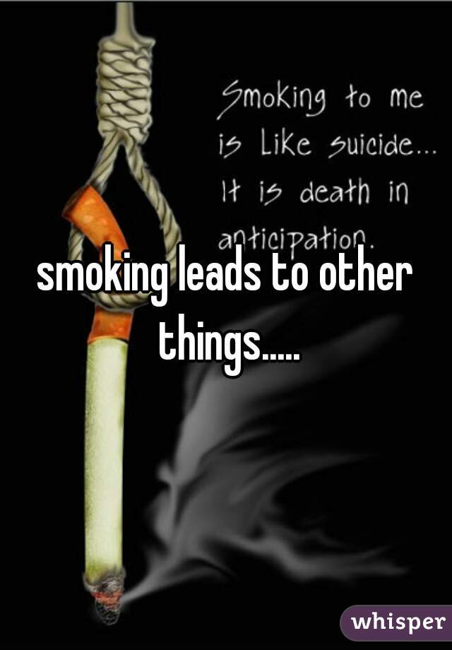 smoking leads to other things.....