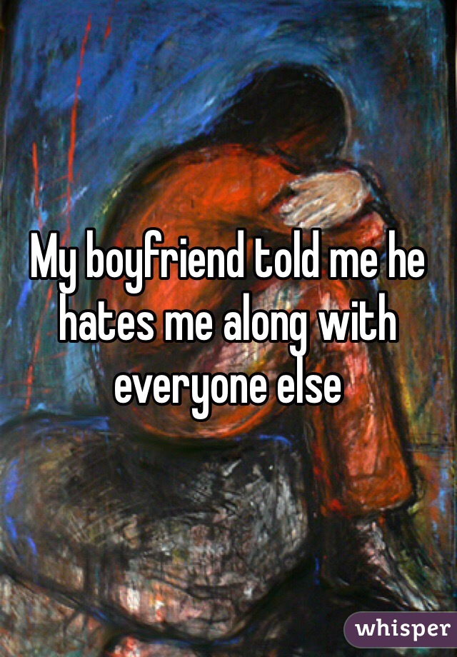 My boyfriend told me he hates me along with everyone else 