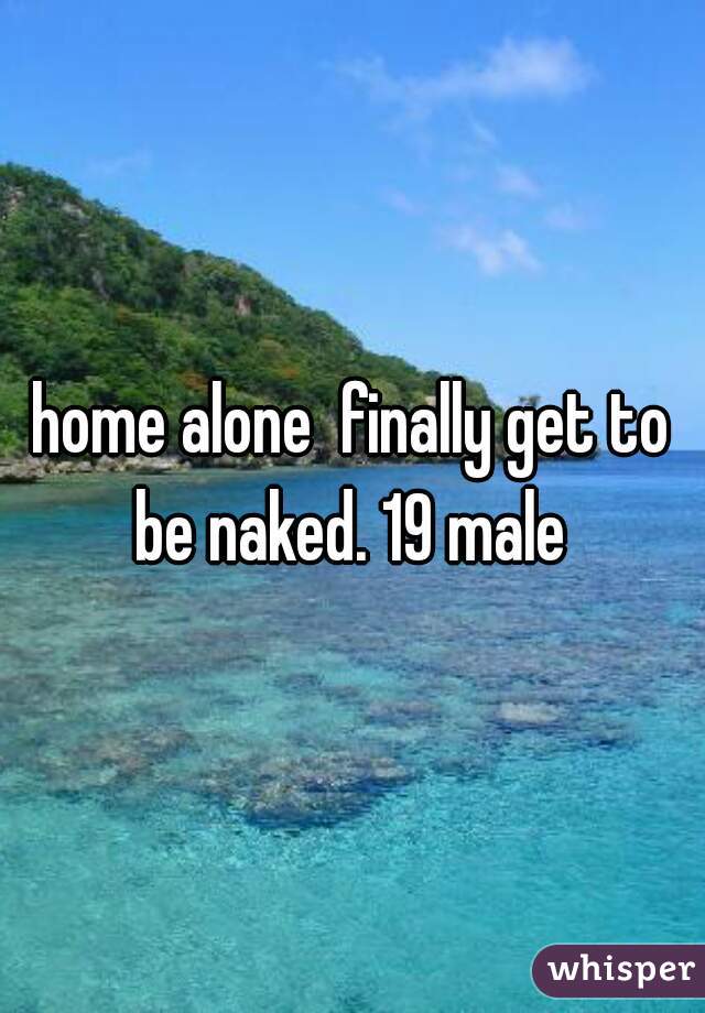 home alone  finally get to be naked. 19 male 