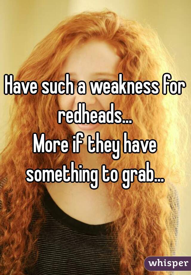 Have such a weakness for redheads... 
More if they have something to grab... 
