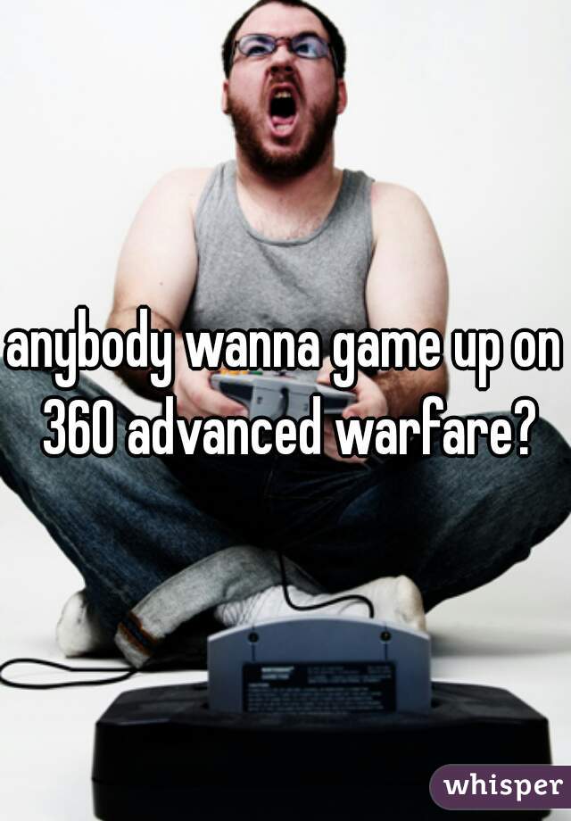 anybody wanna game up on 360 advanced warfare?