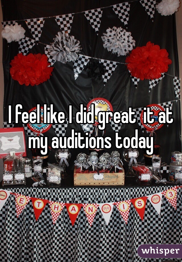 I feel like I did great  it at my auditions today