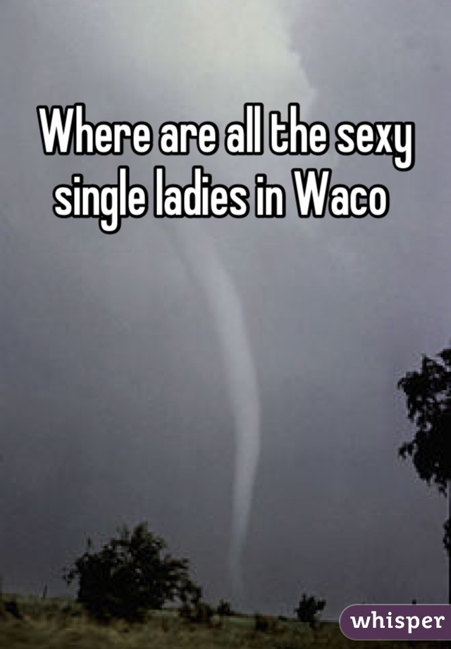 Where are all the sexy single ladies in Waco 