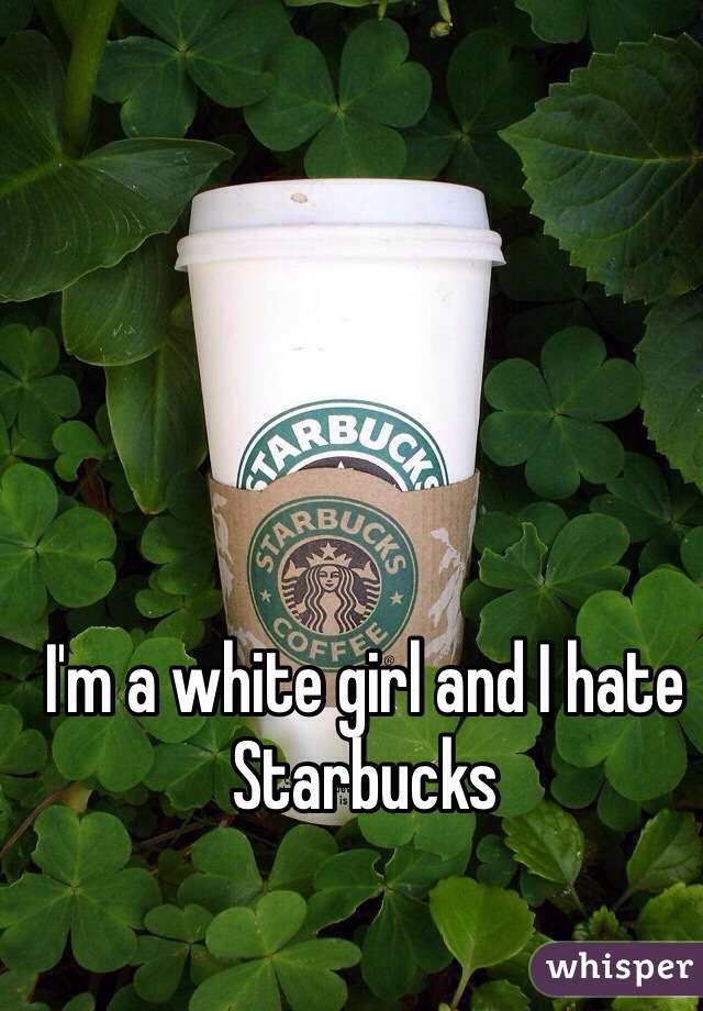 I'm a white girl and I hate Starbucks 