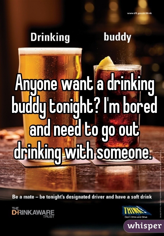Anyone want a drinking buddy tonight? I'm bored and need to go out drinking with someone. 