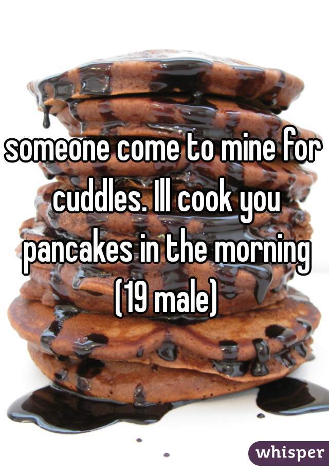 someone come to mine for cuddles. Ill cook you pancakes in the morning (19 male)