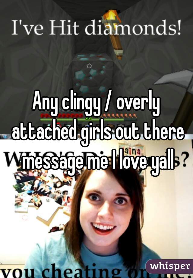 Any clingy / overly attached girls out there message me I love yall