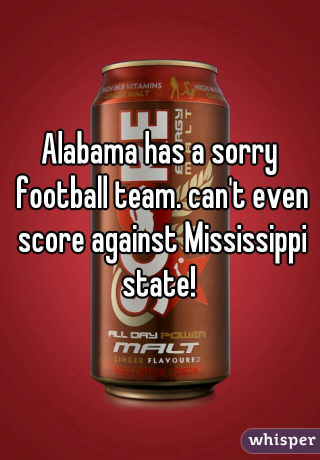 Alabama has a sorry football team. can't even score against Mississippi state! 