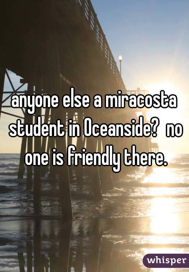 anyone else a miracosta student in Oceanside?  no one is friendly there.