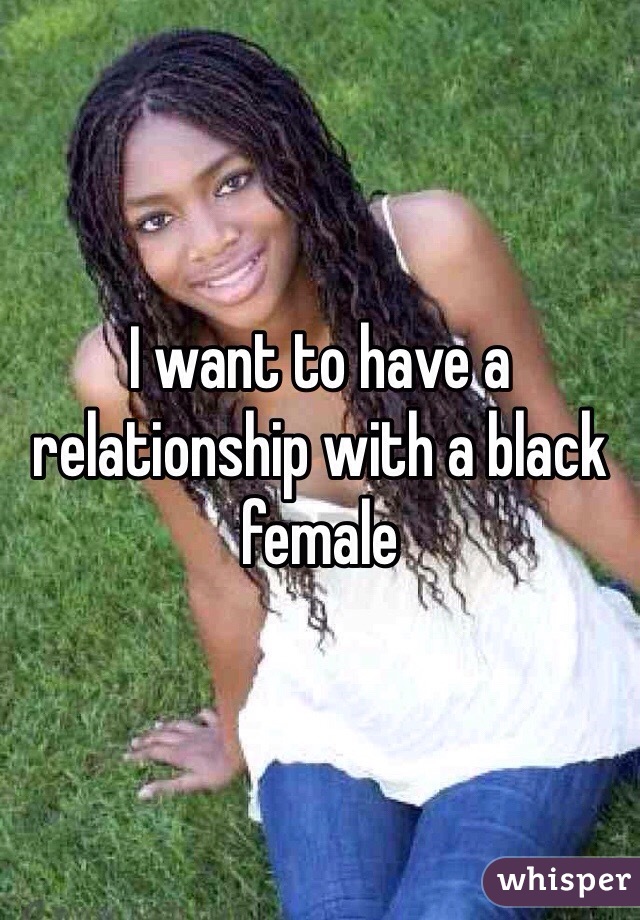 I want to have a relationship with a black female