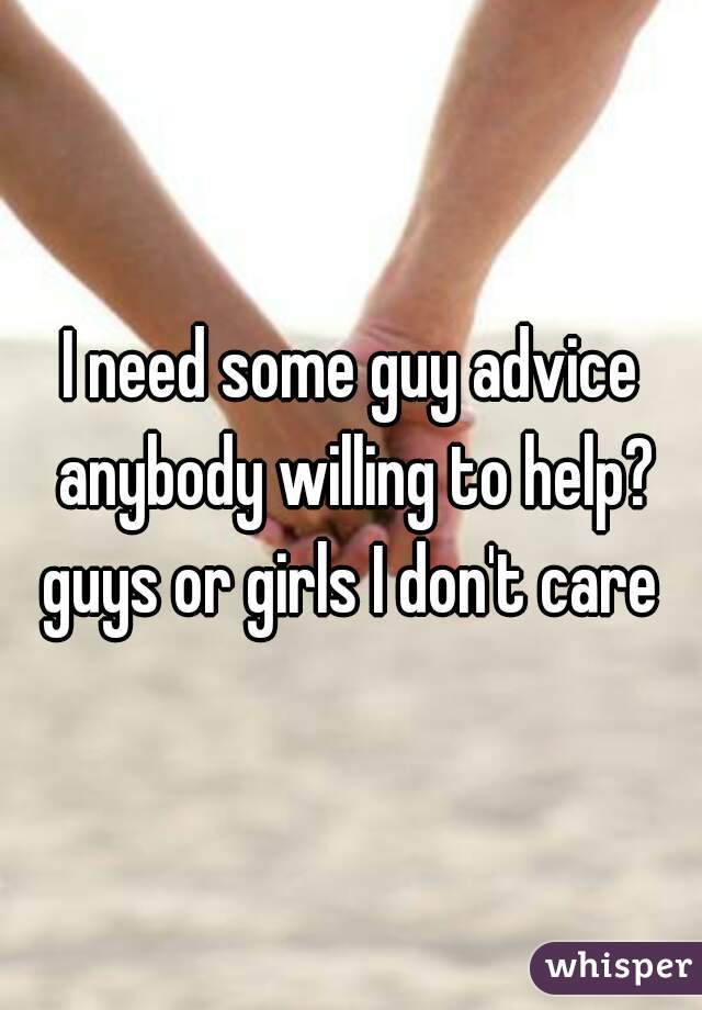 I need some guy advice anybody willing to help? guys or girls I don't care 