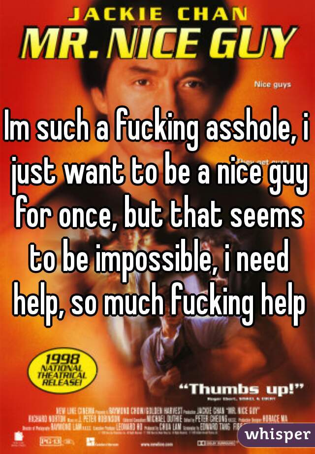 Im such a fucking asshole, i just want to be a nice guy for once, but that seems to be impossible, i need help, so much fucking help