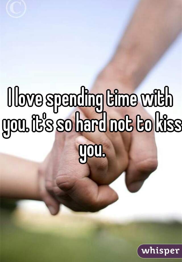 I love spending time with you. it's so hard not to kiss you.