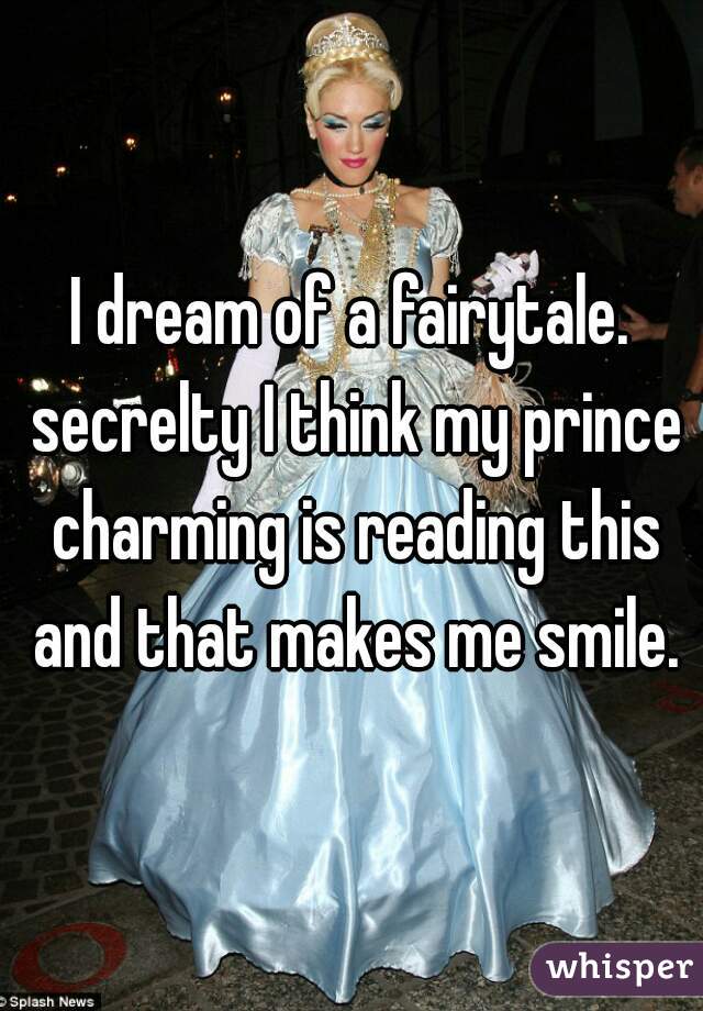 I dream of a fairytale. secrelty I think my prince charming is reading this and that makes me smile.