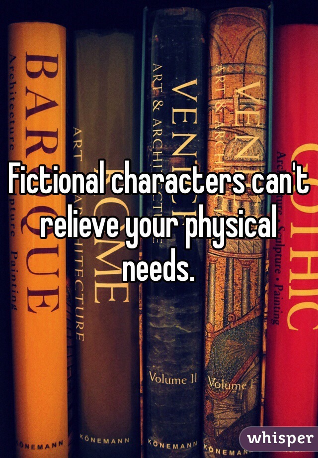 Fictional characters can't relieve your physical needs. 