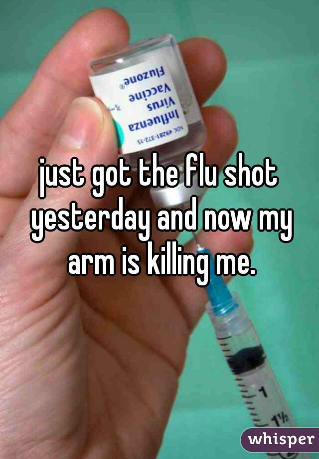 just got the flu shot yesterday and now my arm is killing me.