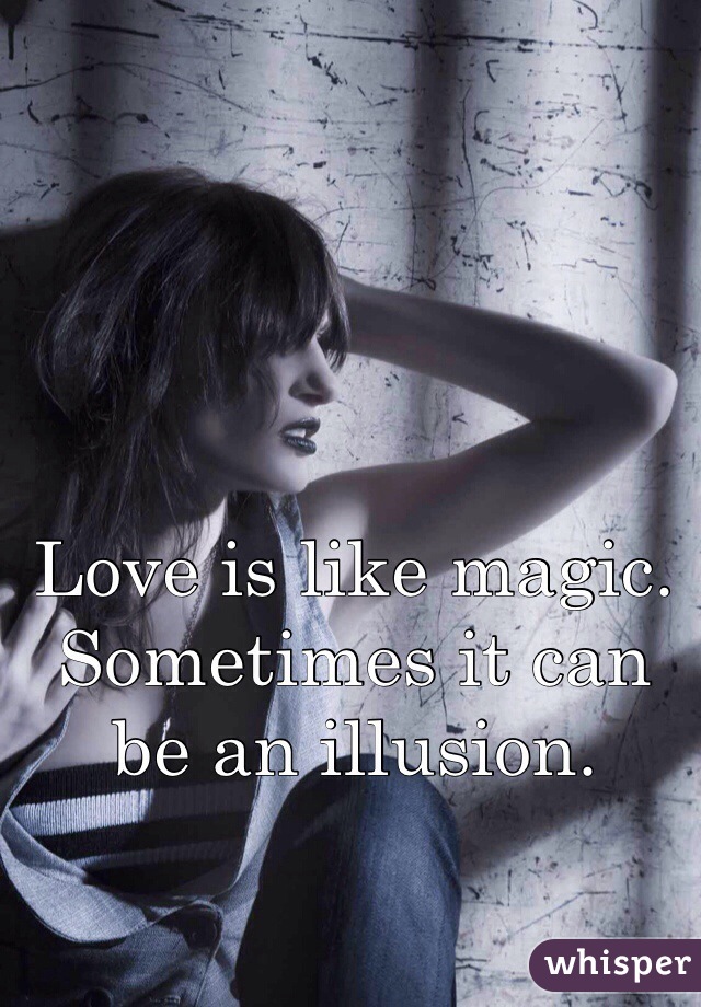 Love is like magic. 
Sometimes it can be an illusion.