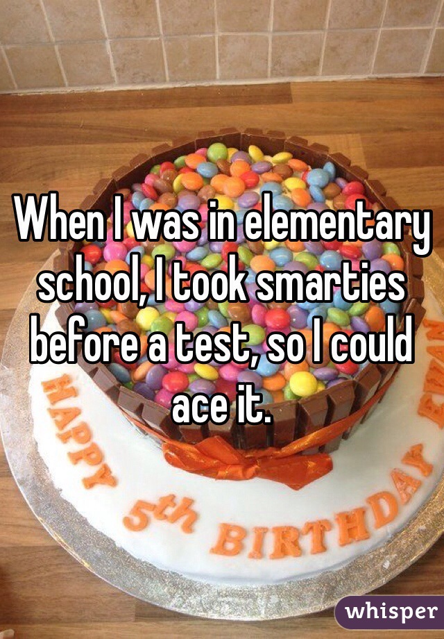 When I was in elementary school, I took smarties before a test, so I could ace it.