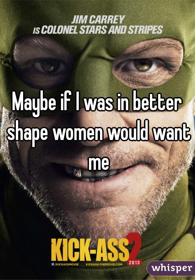 Maybe if I was in better shape women would want me