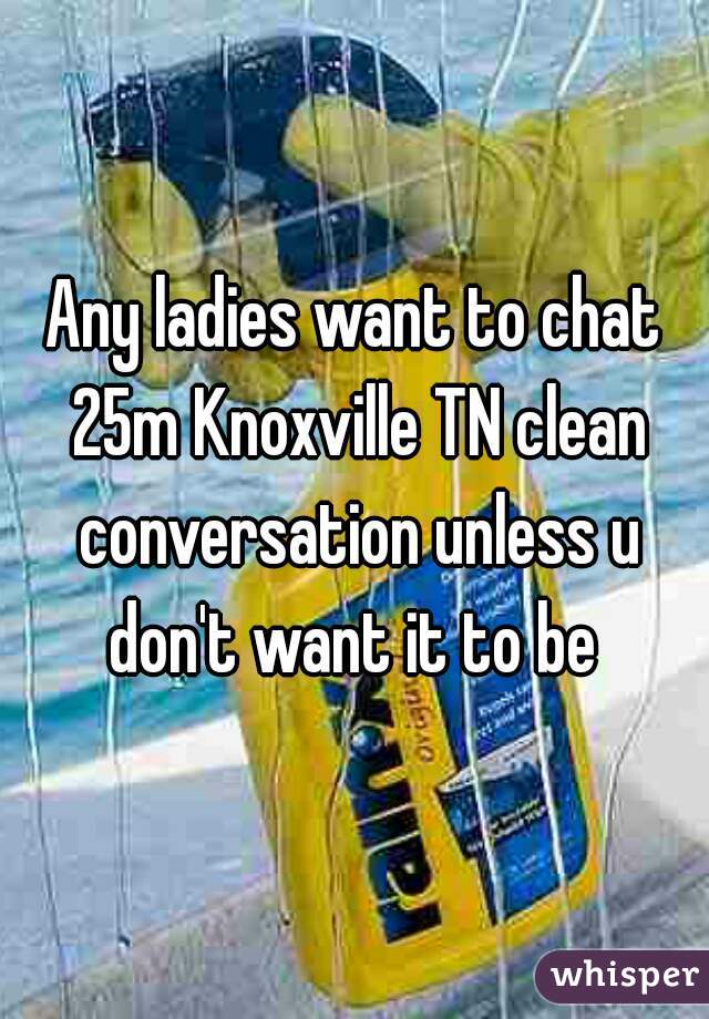 Any ladies want to chat 25m Knoxville TN clean conversation unless u don't want it to be 