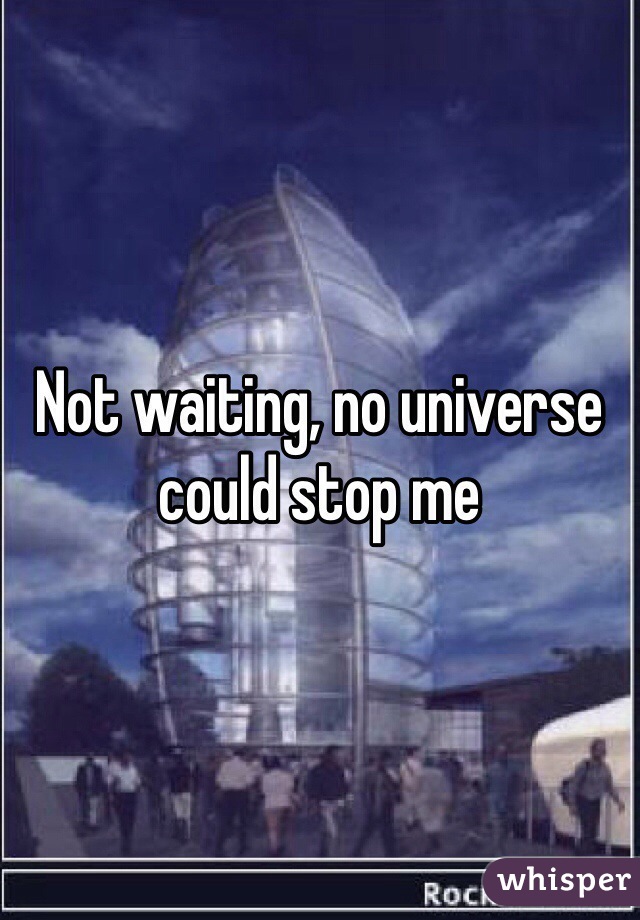 Not waiting, no universe could stop me