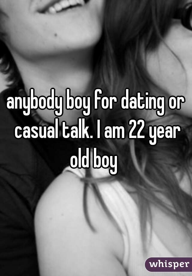 anybody boy for dating or casual talk. I am 22 year old boy  