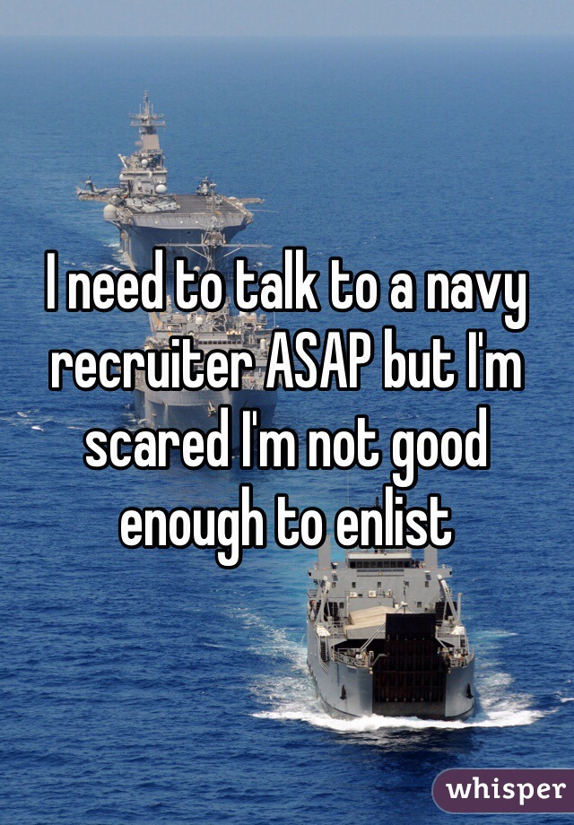 I need to talk to a navy recruiter ASAP but I'm scared I'm not good enough to enlist 