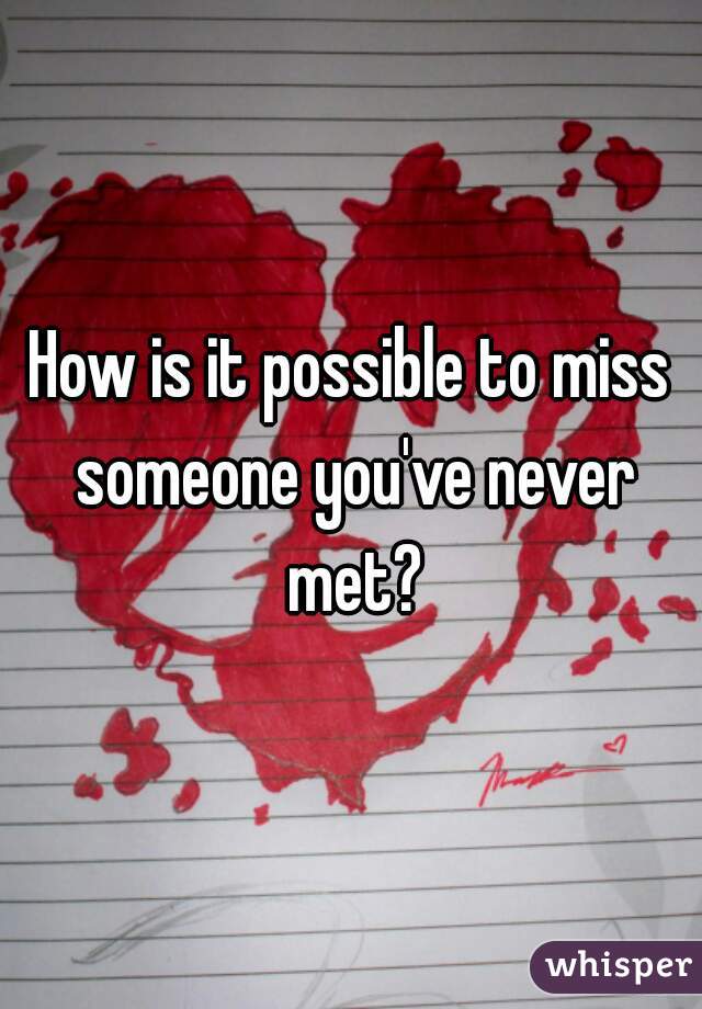 How is it possible to miss someone you've never met?