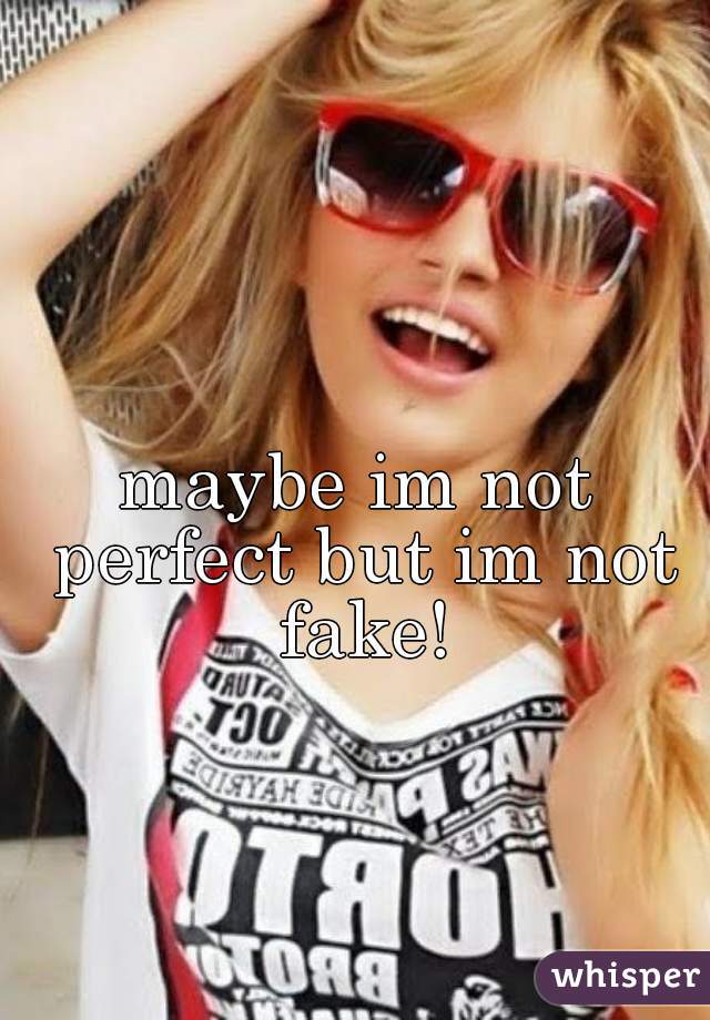 maybe im not perfect but im not fake!