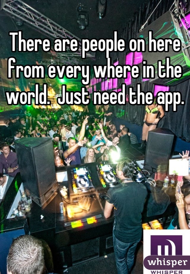 There are people on here from every where in the world.  Just need the app.