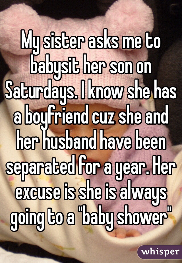 My sister asks me to babysit her son on Saturdays. I know she has a boyfriend cuz she and her husband have been separated for a year. Her excuse is she is always going to a "baby shower"