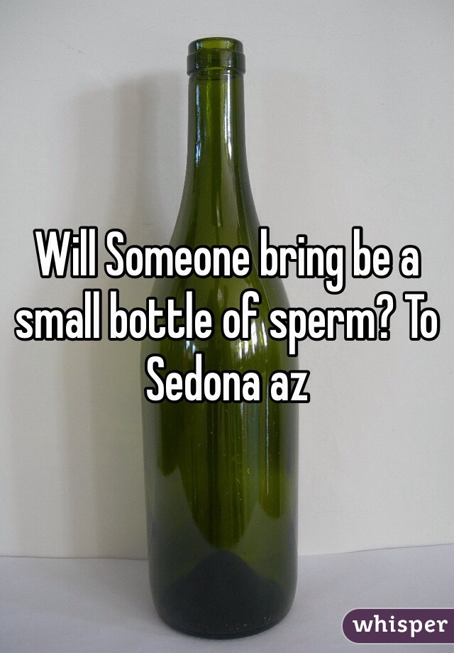 Will Someone bring be a small bottle of sperm? To Sedona az 