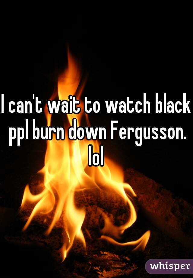 I can't wait to watch black ppl burn down Fergusson. lol 
