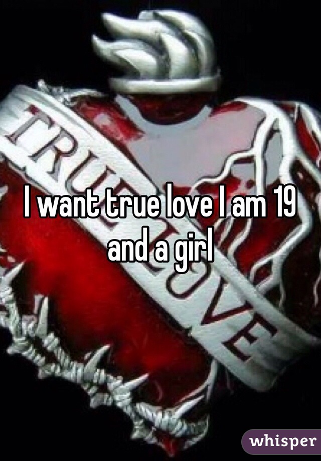 I want true love I am 19 and a girl