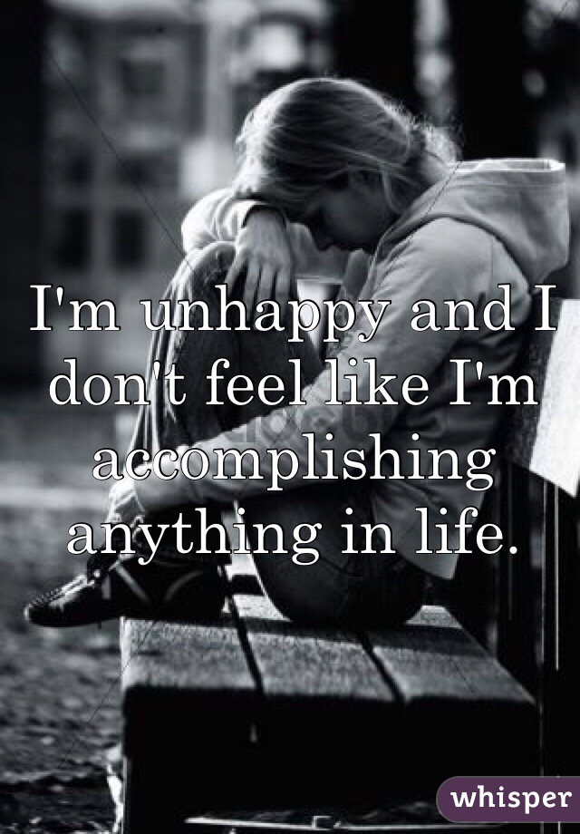 I'm unhappy and I don't feel like I'm accomplishing anything in life. 