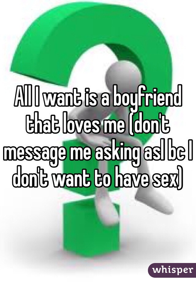 All I want is a boyfriend that loves me (don't message me asking asl bc I don't want to have sex)