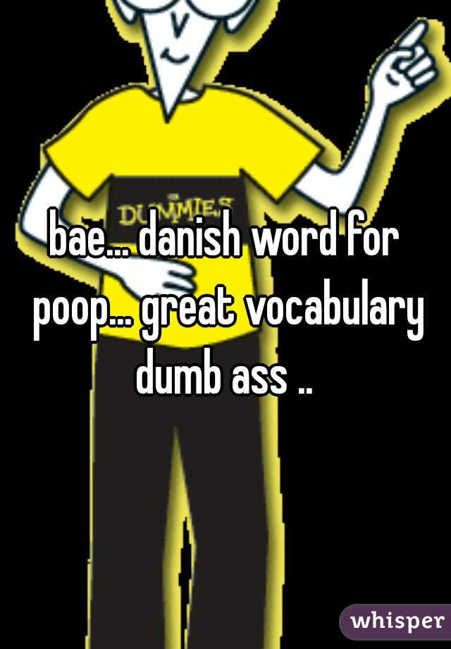 bae... danish word for poop... great vocabulary dumb ass .. 