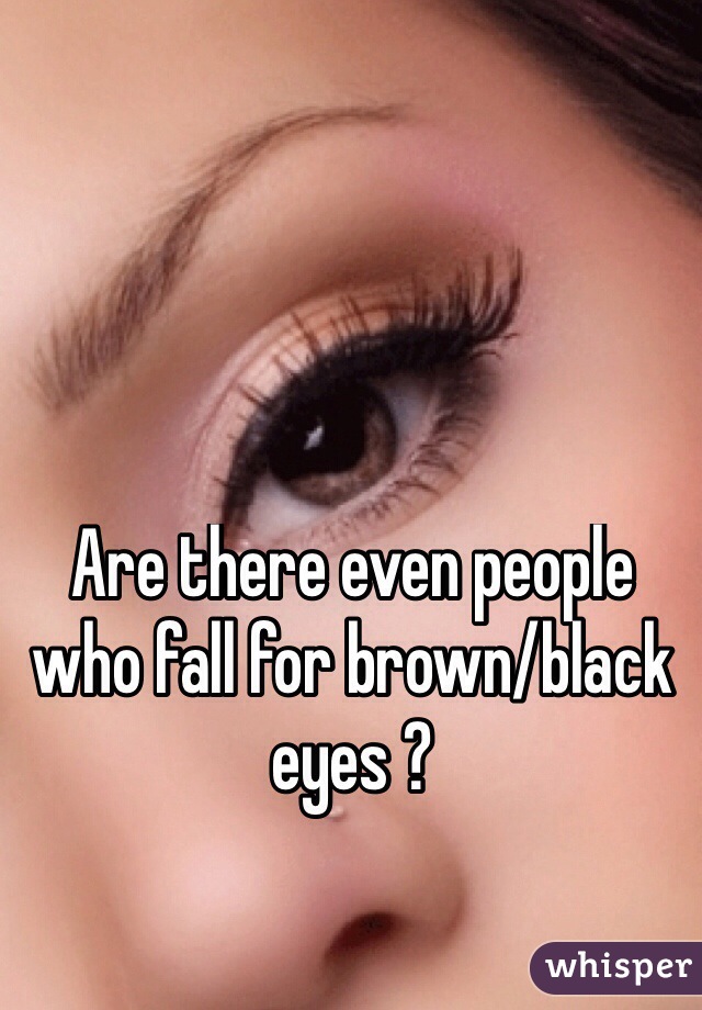 Are there even people who fall for brown/black eyes ?
