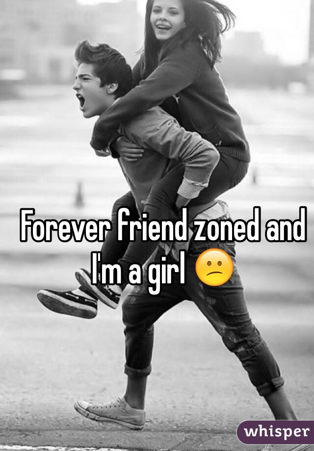 Forever friend zoned and I'm a girl 😕