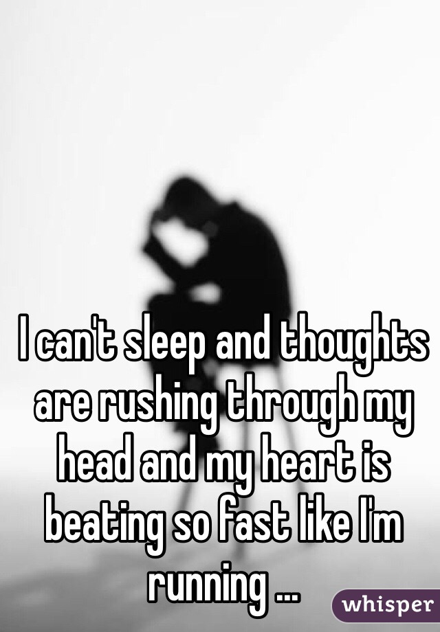 I can't sleep and thoughts are rushing through my head and my heart is beating so fast like I'm running ...