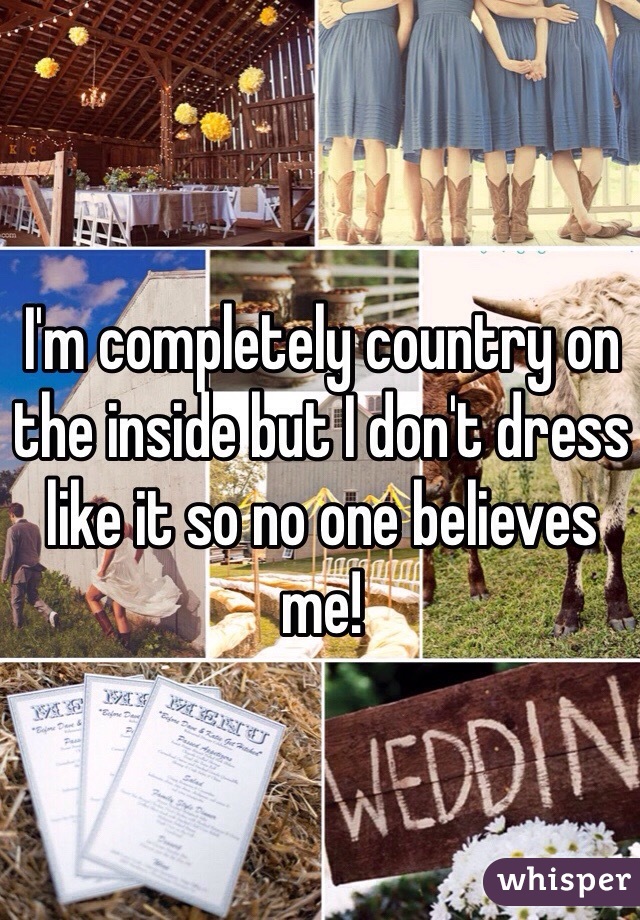 I'm completely country on the inside but I don't dress like it so no one believes me! 
