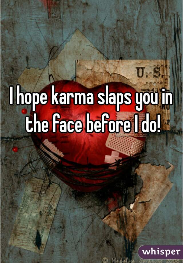 I hope karma slaps you in the face before I do!