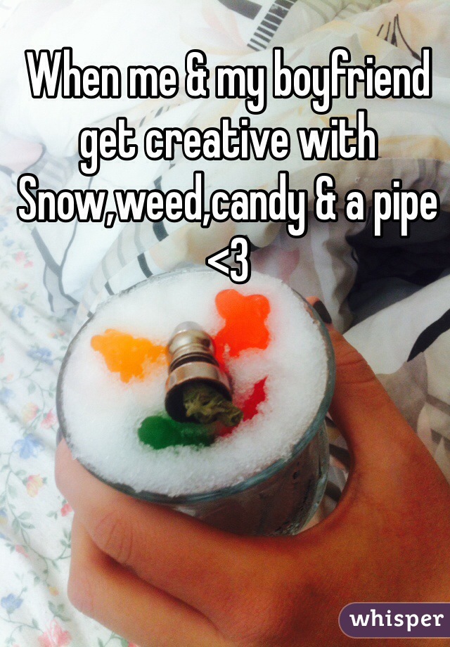 When me & my boyfriend get creative with 
Snow,weed,candy & a pipe <3