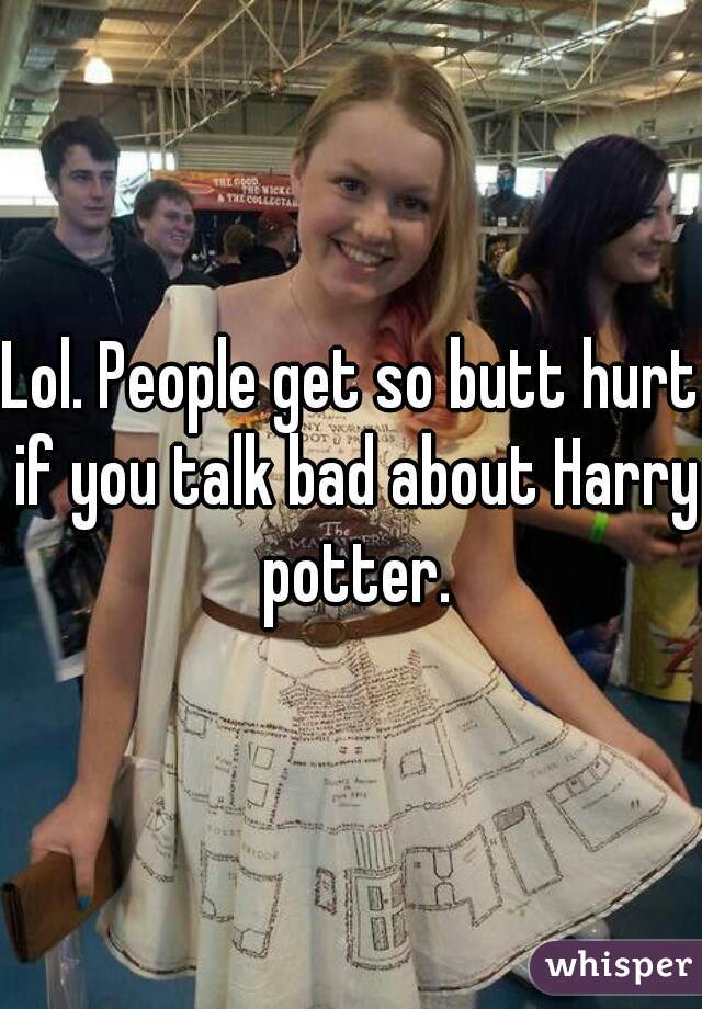 Lol. People get so butt hurt if you talk bad about Harry potter.