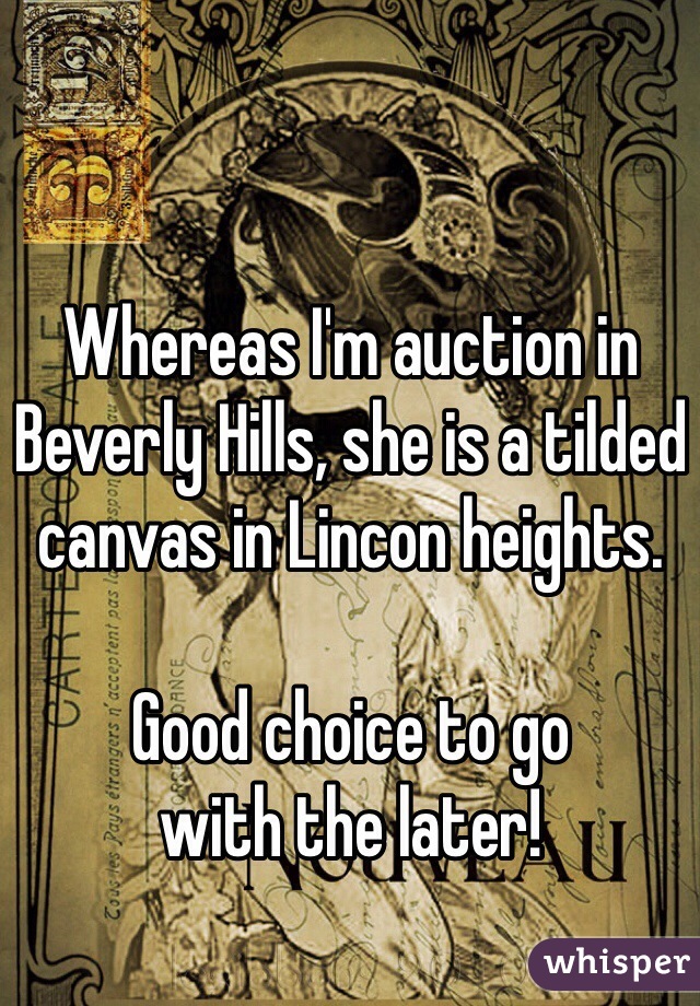 Whereas I'm auction in Beverly Hills, she is a tilded canvas in Lincon heights.

Good choice to go 
with the later! 