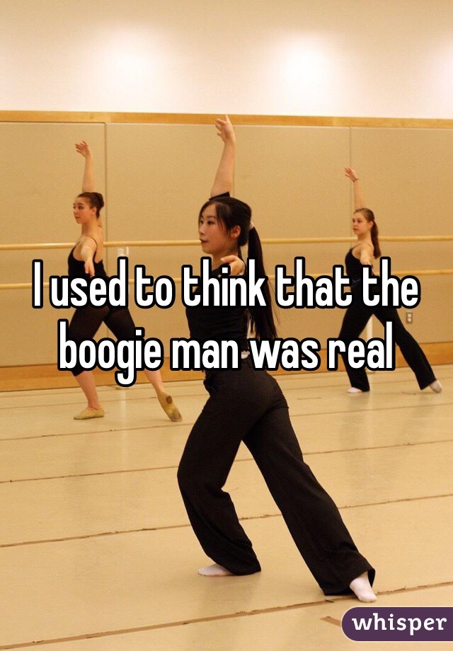 I used to think that the boogie man was real
