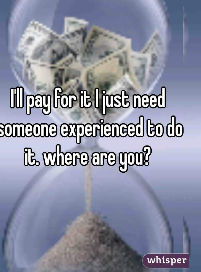 I'll pay for it I just need someone experienced to do it. where are you? 