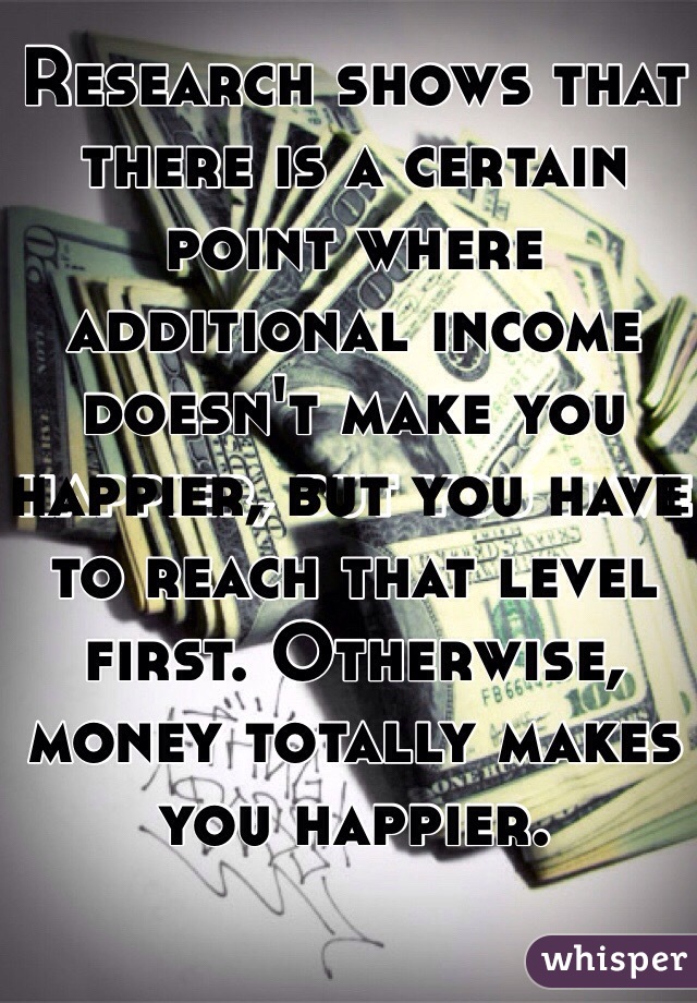 Research shows that there is a certain point where additional income doesn't make you happier, but you have to reach that level first. Otherwise, money totally makes you happier.