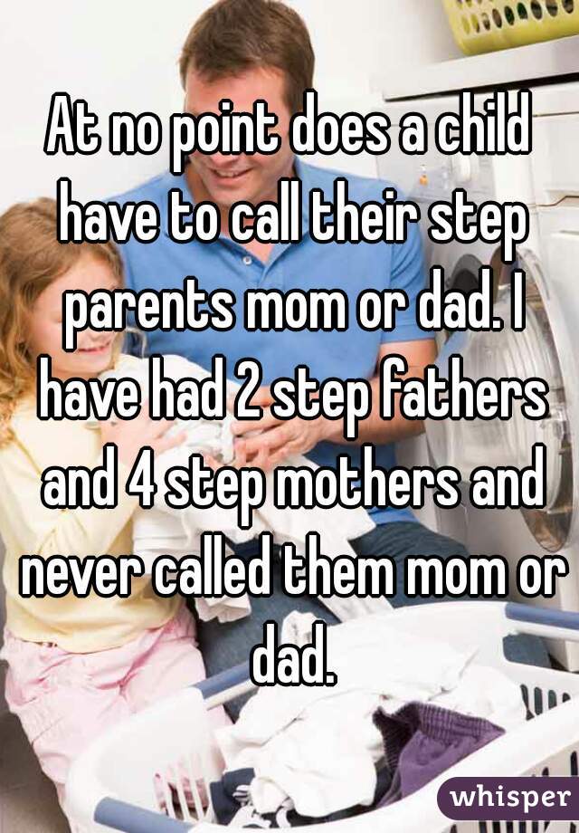 At no point does a child have to call their step parents mom or dad. I have had 2 step fathers and 4 step mothers and never called them mom or dad.